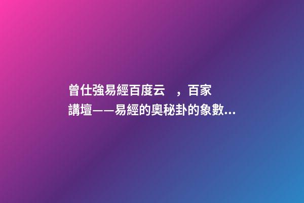 曾仕強易經百度云，百家講壇——易經的奧秘(曾仕強)卦的象數理